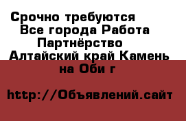 Срочно требуются !!!! - Все города Работа » Партнёрство   . Алтайский край,Камень-на-Оби г.